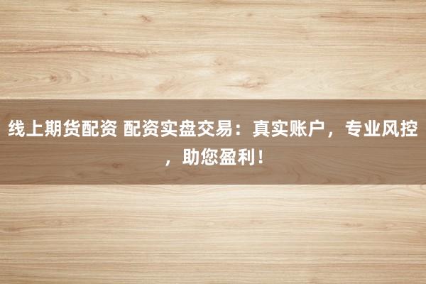 线上期货配资 配资实盘交易：真实账户，专业风控，助您盈利！