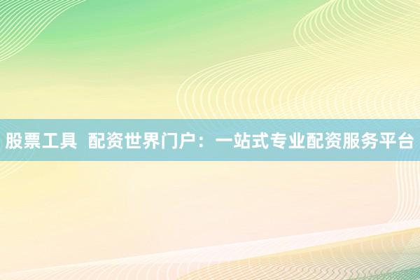 股票工具  配资世界门户：一站式专业配资服务平台