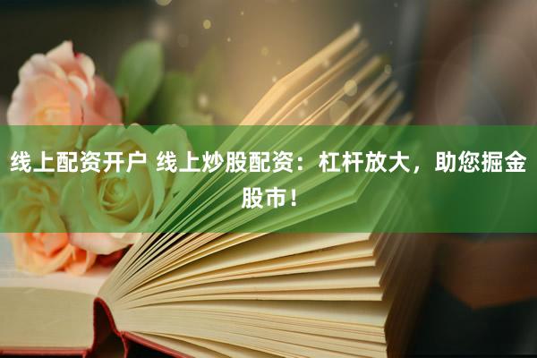 线上配资开户 线上炒股配资：杠杆放大，助您掘金股市！