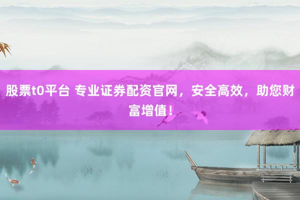 股票t0平台 专业证券配资官网，安全高效，助您财富增值！