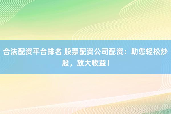 合法配资平台排名 股票配资公司配资：助您轻松炒股，放大收益！