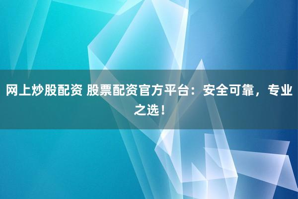 网上炒股配资 股票配资官方平台：安全可靠，专业之选！