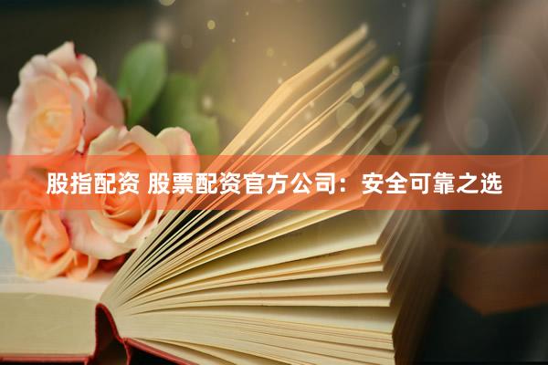 股指配资 股票配资官方公司：安全可靠之选