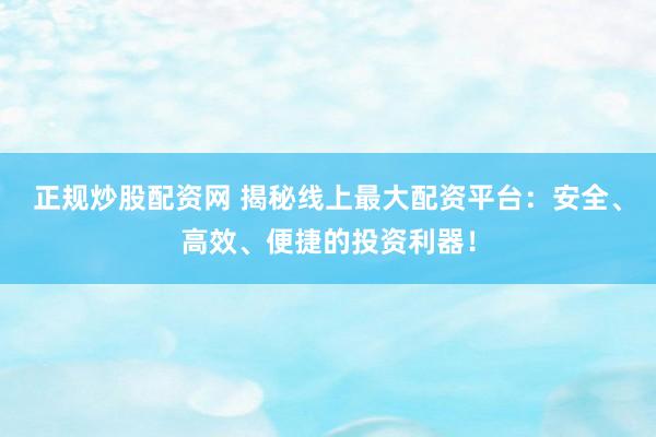 正规炒股配资网 揭秘线上最大配资平台：安全、高效、便捷的投资利器！