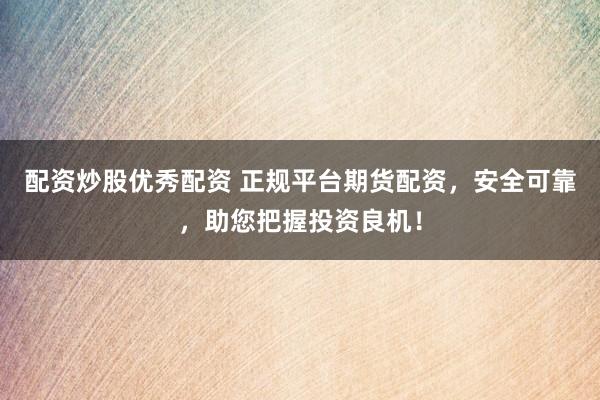 配资炒股优秀配资 正规平台期货配资，安全可靠，助您把握投资良机！