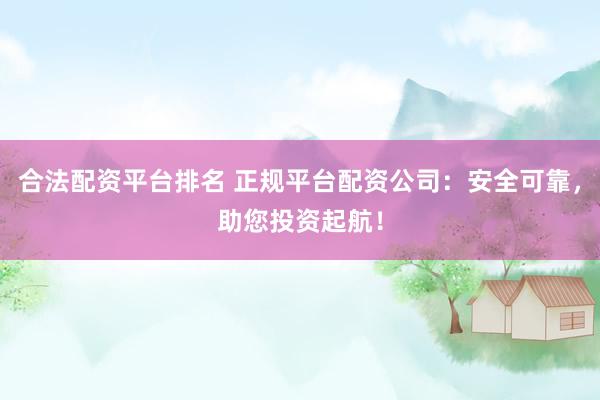 合法配资平台排名 正规平台配资公司：安全可靠，助您投资起航！