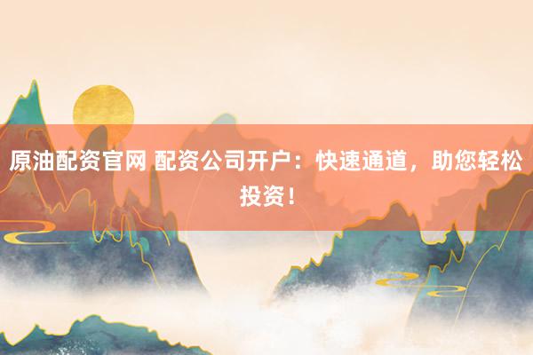 原油配资官网 配资公司开户：快速通道，助您轻松投资！