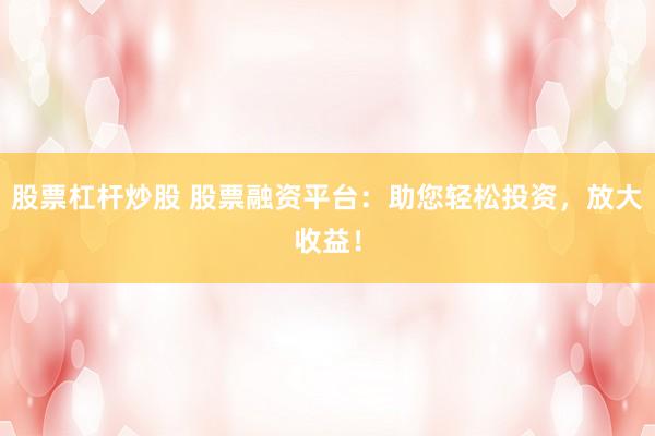 股票杠杆炒股 股票融资平台：助您轻松投资，放大收益！