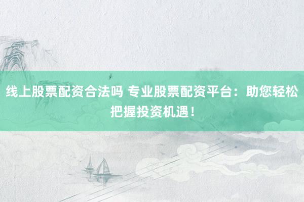 线上股票配资合法吗 专业股票配资平台：助您轻松把握投资机遇！