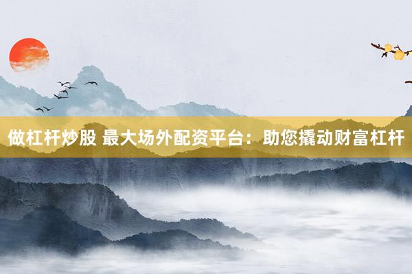 做杠杆炒股 最大场外配资平台：助您撬动财富杠杆