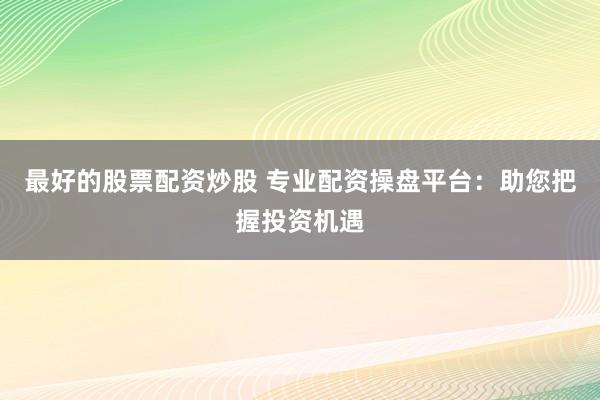 最好的股票配资炒股 专业配资操盘平台：助您把握投资机遇