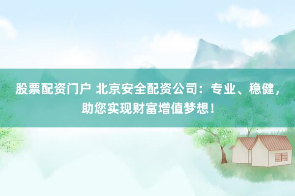 股票配资门户 北京安全配资公司：专业、稳健，助您实现财富增值梦想！