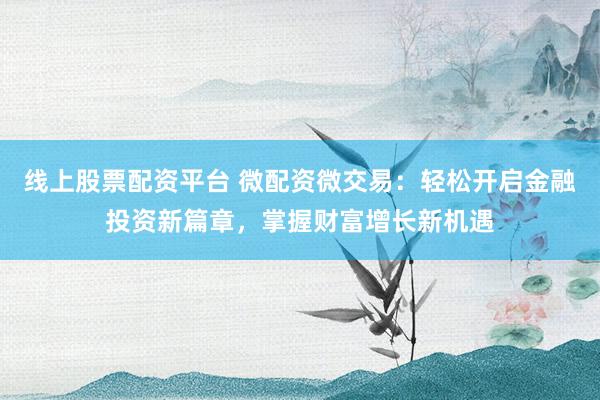 线上股票配资平台 微配资微交易：轻松开启金融投资新篇章，掌握财富增长新机遇