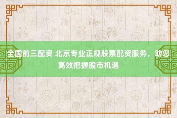 全国前三配资 北京专业正规股票配资服务，助您高效把握股市机遇