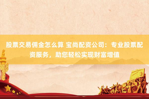 股票交易佣金怎么算 宝尚配资公司：专业股票配资服务，助您轻松实现财富增值