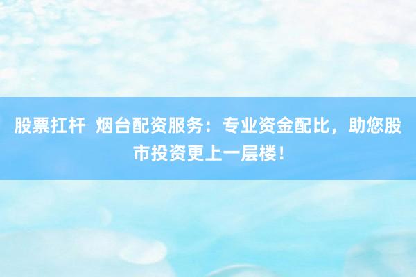 股票扛杆  烟台配资服务：专业资金配比，助您股市投资更上一层楼！