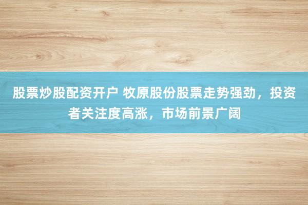 股票炒股配资开户 牧原股份股票走势强劲，投资者关注度高涨，市场前景广阔