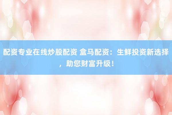 配资专业在线炒股配资 盒马配资：生鲜投资新选择，助您财富升级！