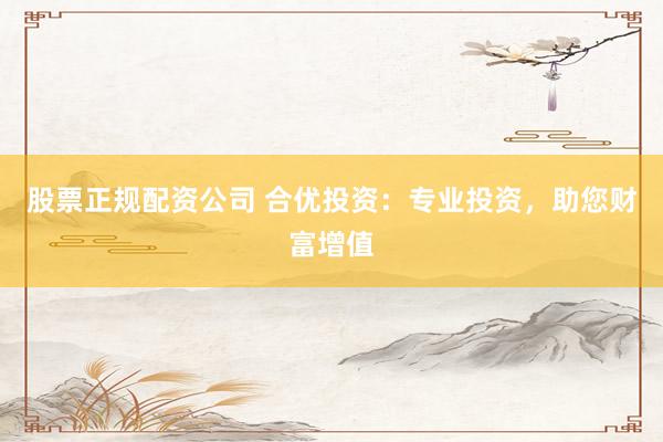 股票正规配资公司 合优投资：专业投资，助您财富增值