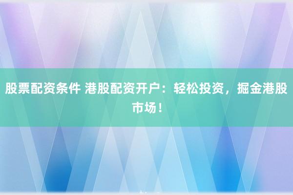 股票配资条件 港股配资开户：轻松投资，掘金港股市场！