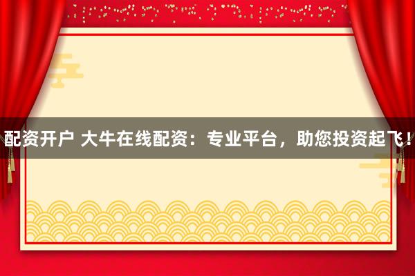 配资开户 大牛在线配资：专业平台，助您投资起飞！