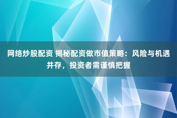 网络炒股配资 揭秘配资做市值策略：风险与机遇并存，投资者需谨慎把握