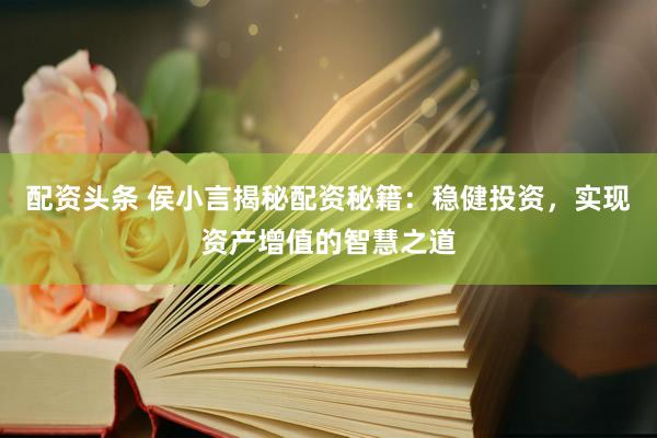配资头条 侯小言揭秘配资秘籍：稳健投资，实现资产增值的智慧之道