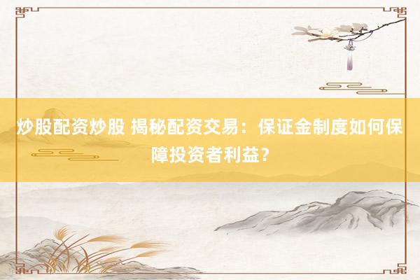 炒股配资炒股 揭秘配资交易：保证金制度如何保障投资者利益？