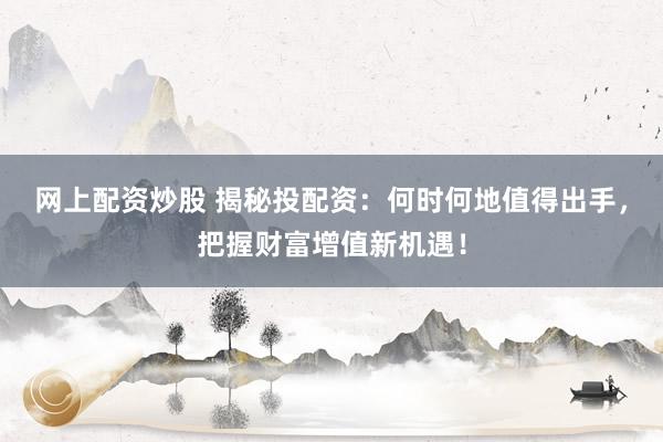 网上配资炒股 揭秘投配资：何时何地值得出手，把握财富增值新机遇！