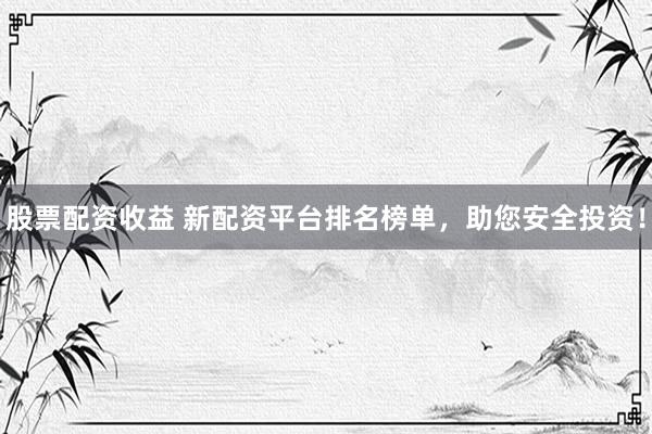 股票配资收益 新配资平台排名榜单，助您安全投资！