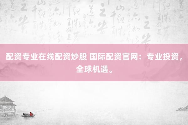 配资专业在线配资炒股 国际配资官网：专业投资，全球机遇。
