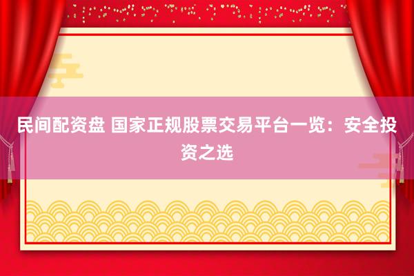 民间配资盘 国家正规股票交易平台一览：安全投资之选