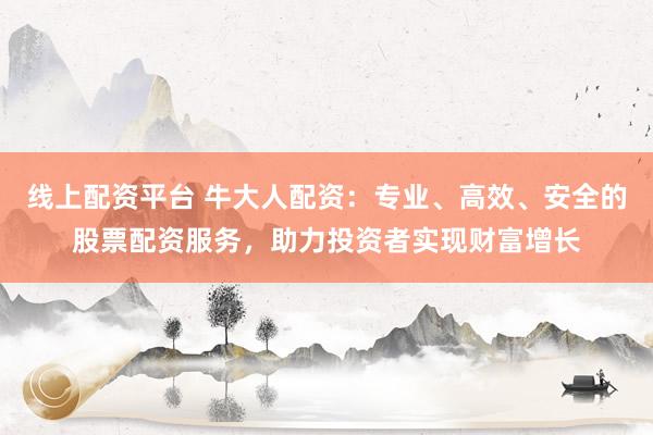 线上配资平台 牛大人配资：专业、高效、安全的股票配资服务，助力投资者实现财富增长