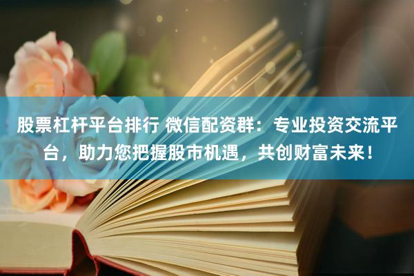 股票杠杆平台排行 微信配资群：专业投资交流平台，助力您把握股市机遇，共创财富未来！