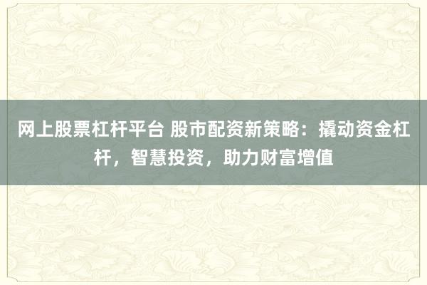 网上股票杠杆平台 股市配资新策略：撬动资金杠杆，智慧投资，助力财富增值