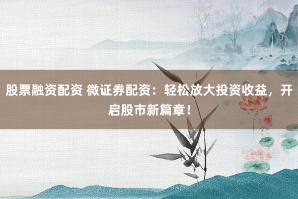 股票融资配资 微证券配资：轻松放大投资收益，开启股市新篇章！
