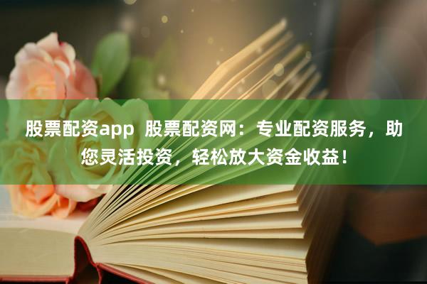 股票配资app  股票配资网：专业配资服务，助您灵活投资，轻松放大资金收益！