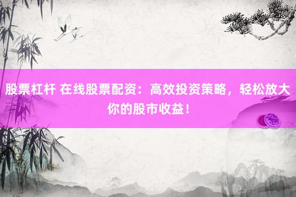 股票杠杆 在线股票配资：高效投资策略，轻松放大你的股市收益！