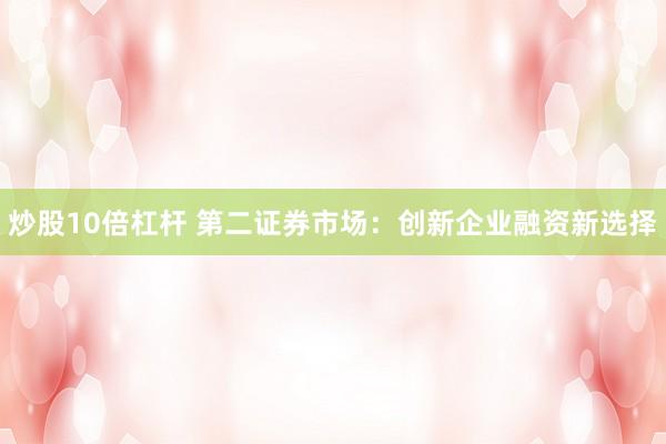 炒股10倍杠杆 第二证券市场:创新企业融资新选择