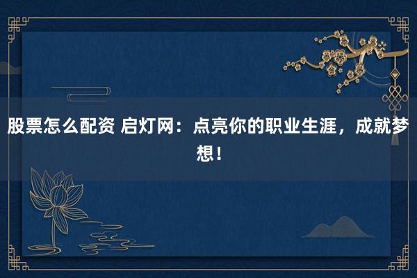 股票怎么配资 启灯网:点亮你的职业生涯,成就梦想!