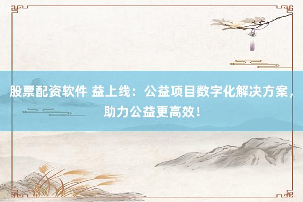 股票配资软件 益上线:公益项目数字化解决方案,助力公益更高效!