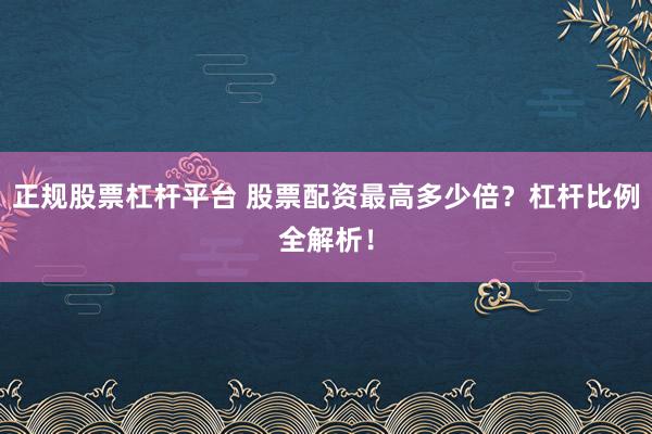 正规股票杠杆平台 股票配资最高多少倍?杠杆比例全解析!