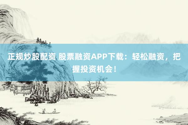 正规炒股配资 股票融资APP下载:轻松融资,把握投资机会!