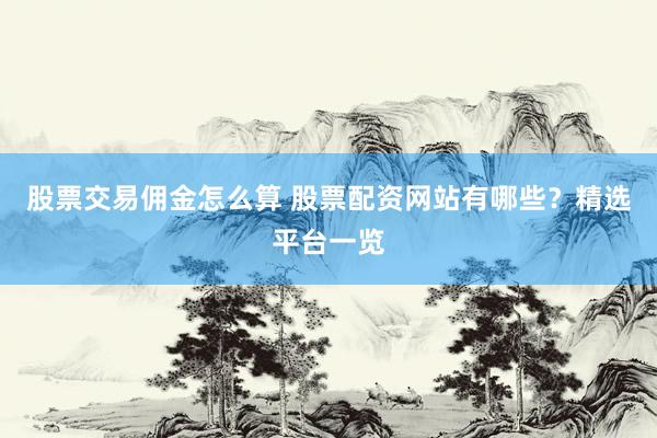 股票交易佣金怎么算 股票配资网站有哪些?精选平台一览