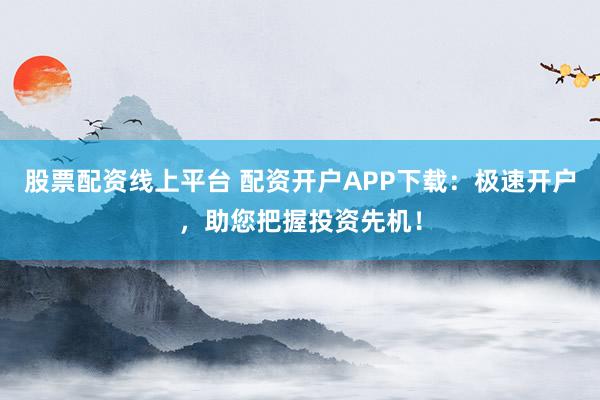 股票配资线上平台 配资开户APP下载:极速开户,助您把握投资先机!