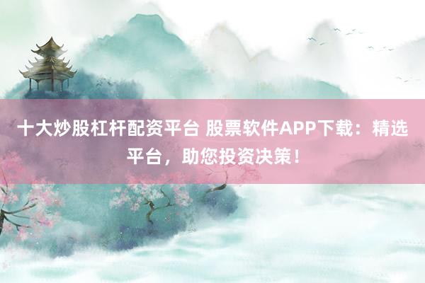十大炒股杠杆配资平台 股票软件APP下载:精选平台,助您投资决策!