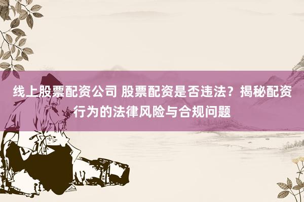 线上股票配资公司 股票配资是否违法?揭秘配资行为的法律风险与合规问题