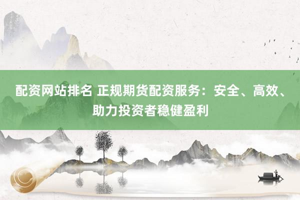配资网站排名 正规期货配资服务:安全、高效、助力投资者稳健盈利