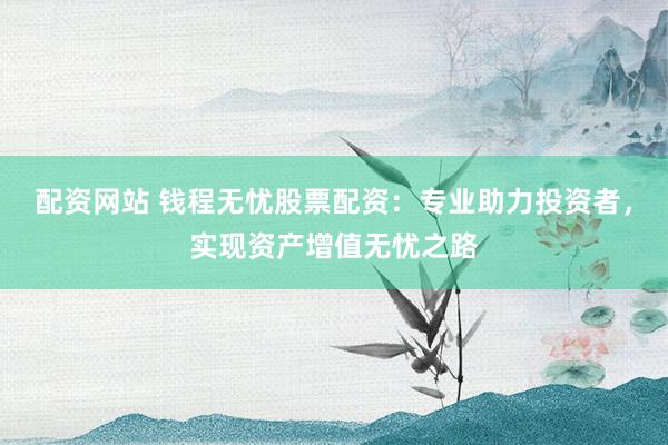 配资网站 钱程无忧股票配资:专业助力投资者,实现资产增值无忧之路
