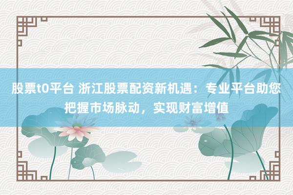 股票t0平台 浙江股票配资新机遇:专业平台助您把握市场脉动,实现财富增值